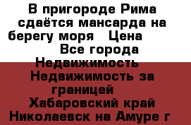 В пригороде Рима сдаётся мансарда на берегу моря › Цена ­ 1 200 - Все города Недвижимость » Недвижимость за границей   . Хабаровский край,Николаевск-на-Амуре г.